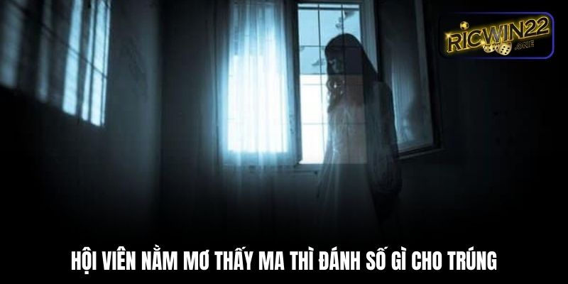 Hội viên nằm mơ thấy ma đánh số gì cho trúng